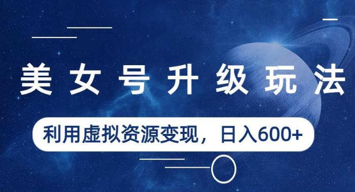 美女号升级玩法，利用虚拟资源变现，日入600+（教程+素材）【揭秘】-网赚项目众筹网