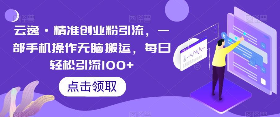 云逸·精准创业粉引流，一部手机操作无脑搬运，每日轻松引流100+-网赚项目众筹网