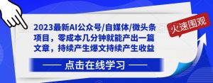 2023最新AI公众号/自媒体/微头条项目,零成本几分钟就能产出一篇文章,持续产生爆文持续产生收益-网赚项目众筹网