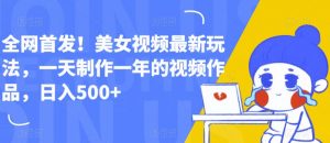 全网首发!美女视频最新玩法,一天制作一年的视频作品,日入500+【揭秘】-网赚项目众筹网