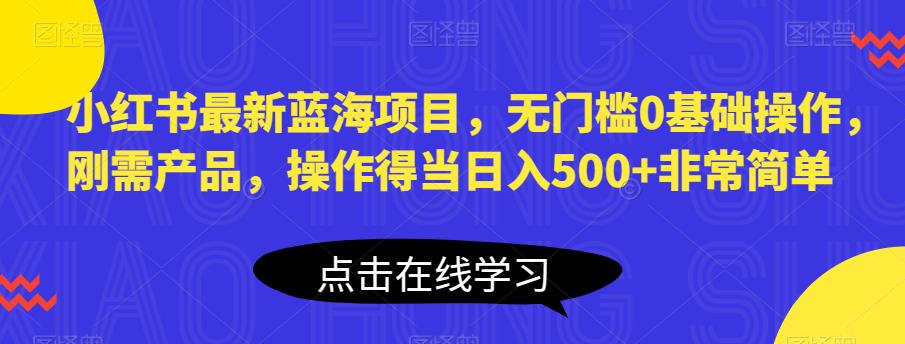 小红书最新蓝海项目，无门槛0基础操作，刚需产品，操作得当日入500+非常简单【揭秘】-网赚项目众筹网