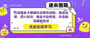 抖店商品卡精细化运营实战班:选品运营、达人玩法、商品卡自然流、抖店起店高阶玩法-网赚项目众筹网