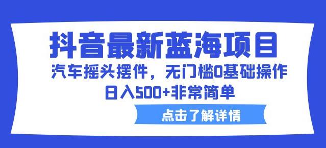 抖音最新蓝海项目，汽车摇头摆件，无门槛0基础操作，日入500+非常简单【拆解】-网赚项目众筹网