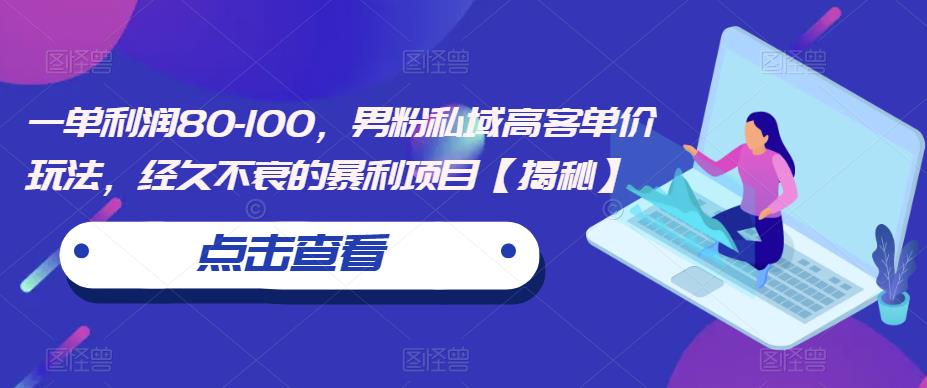 一单利润80-100，男粉私域高客单价玩法，经久不衰的暴利项目【揭秘】-网赚项目众筹网