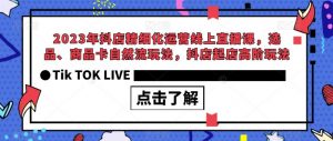 2023年抖店精细化运营线上直播课,选品、商品卡自然流玩法,抖店起店高阶玩法-网赚项目众筹网