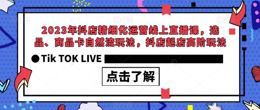 2023年抖店精细化运营线上直播课，选品、商品卡自然流玩法，抖店起店高阶玩法-网赚项目众筹网