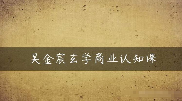 吴金宸玄学商业认知课，传统文化商业认知课-网赚项目众筹网