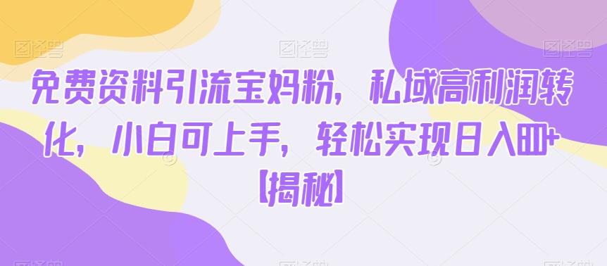 免费资料引流宝妈粉，私域高利润转化，小白可上手，轻松实现日入600+【揭秘】-网赚项目众筹网