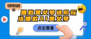 爆款美女号进阶玩法爆款AI美女号,日入1000零元无成本【揭秘】-网赚项目众筹网