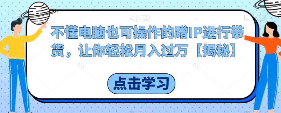 不懂电脑也可操作的蹭IP进行带货，让你轻松月入过万【揭秘】-网赚项目众筹网