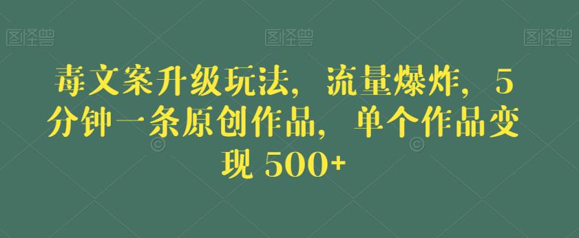 毒文案升级玩法，流量爆炸，5分钟一条原创作品，单个作品变现500+【揭秘】-网赚项目众筹网
