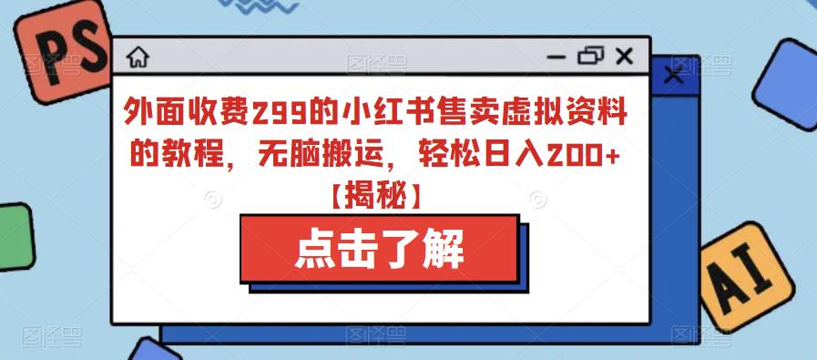 外面收费299的小红书售卖虚拟资料的教程，无脑搬运，轻松日入200+【揭秘】-网赚项目众筹网