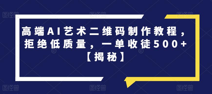 高端AI艺术二维码制作教程，拒绝低质量，一单收徒500+【揭秘】-网赚项目众筹网