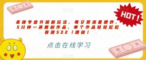 高端专业升级新玩法,毒文案流量爆炸,5分钟一条原创作品,单个作品轻轻松松变现500【揭秘】-网赚项目众筹网