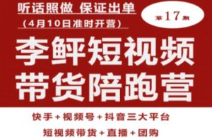 李鲆第17期短视频带货陪跑营，听话照做保证出单（短视频带货+直播+团购）-网赚项目众筹网