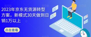 2023年京东无货源转型方案,新模式30天做到日销1万以上-网赚项目众筹网