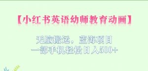 小红书英语幼师教育动画,无脑搬运,蓝海项目,一部手机轻松日入500+【揭秘】-网赚项目众筹网