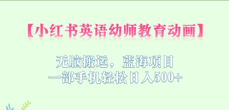 小红书英语幼师教育动画，无脑搬运，蓝海项目，一部手机轻松日入500+【揭秘】-网赚项目众筹网