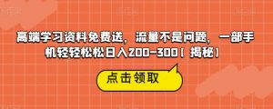 高端学习资料免费送,流量不是问题,一部手机轻轻松松日入200-300【揭秘】-网赚项目众筹网