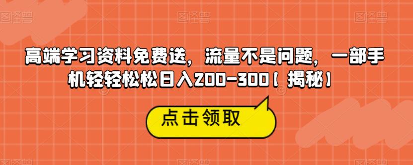 高端学习资料免费送，流量不是问题，一部手机轻轻松松日入200-300【揭秘】-网赚项目众筹网