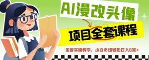 AI漫改头像全套课程,实操变现,小白轻轻松松日入600+-网赚项目众筹网