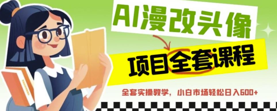 AI漫改头像全套课程，实操变现，小白轻轻松松日入600+-网赚项目众筹网