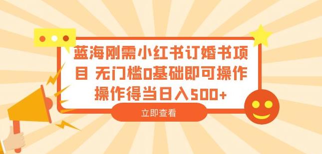 蓝海刚需小红书订婚书项目，无门槛0基础即可操作操作得当日入500+【揭秘】-网赚项目众筹网