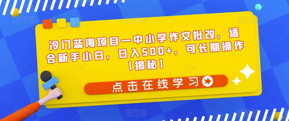 冷门蓝海项目—中小学作文批改，适合新手小白，日入500+，可长期操作【揭秘】-网赚项目众筹网