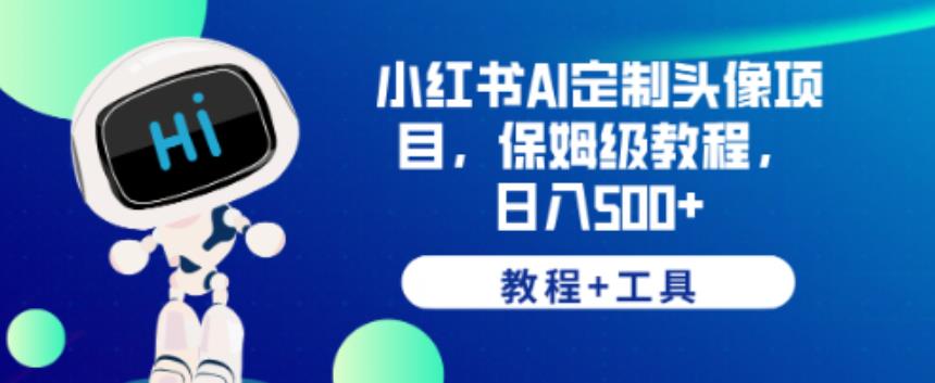 小红书AI定制头像项目，保姆级教程，日入500+【教程+工具】【揭秘】-网赚项目众筹网