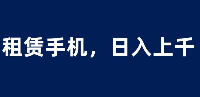 租赁手机蓝海项目，轻松到日入上千，小白0成本直接上手【揭秘】-网赚项目众筹网