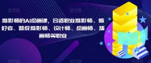 摄影师的AI绘画课,合适职业摄影师、爱好者、晋级摄影师、设计师、绘画师、插画师等职业-网赚项目众筹网