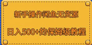 新手操作闲鱼无货源,日入500+的保姆级教程【揭秘】-网赚项目众筹网