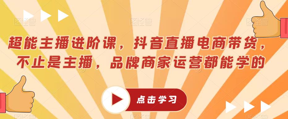 超能主播进阶课，抖音直播电商带货，不止是主播，品牌商家运营都能学的-网赚项目众筹网