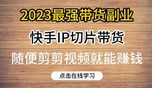 2023最强带货副业快手IP切片带货,门槛低,0粉丝也可以进行,随便剪剪视频就能赚钱-网赚项目众筹网