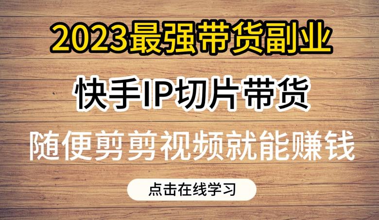 2023最强带货副业快手IP切片带货，门槛低，0粉丝也可以进行，随便剪剪视频就能赚钱-网赚项目众筹网