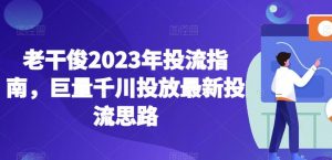 老干俊2023年投流指南，巨量千川投放最新投流思路-网赚项目众筹网