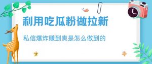 利用吃瓜粉做拉新,私信爆炸日入1000+赚到爽是怎么做到的【揭秘】-网赚项目众筹网