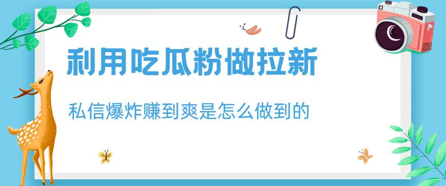 利用吃瓜粉做拉新，私信爆炸日入1000+赚到爽是怎么做到的【揭秘】-网赚项目众筹网