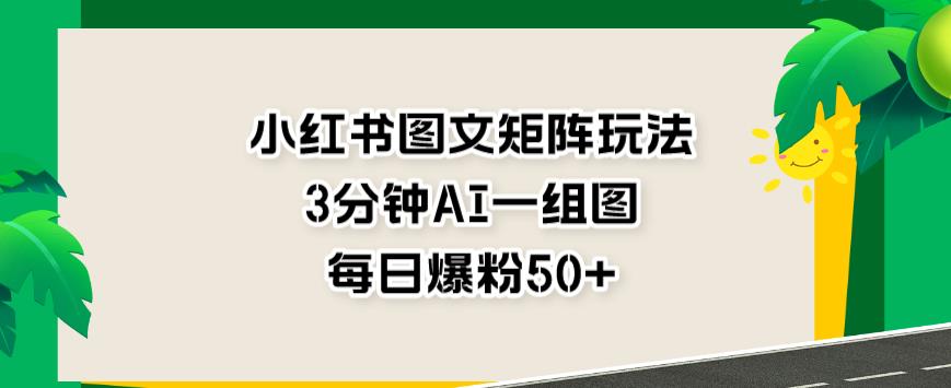 小红书图文矩阵玩法，3分钟AI一组图，每日爆粉50+【揭秘】-网赚项目众筹网