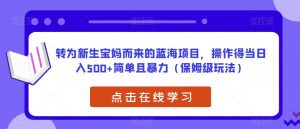 转为新生宝妈而来的蓝海项目,操作得当日入500+简单且暴力(保姆级玩法)【揭秘】-网赚项目众筹网