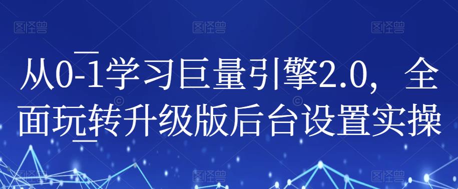 从0-1学习巨量引擎2.0，全面玩转升级版后台设置实操-网赚项目众筹网