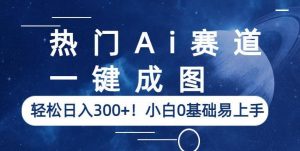 热门Ai赛道,一键成图,轻松日入300+!小白0基础易上手【揭秘】-网赚项目众筹网