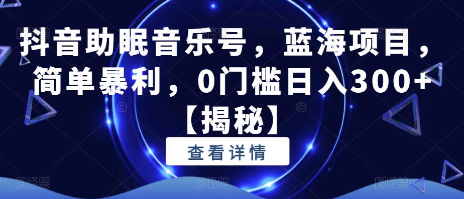 抖音助眠音乐号，蓝海项目，简单暴利，0门槛日入300+【揭秘】-网赚项目众筹网