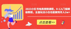 2023小红书电商视频课程,0-1入门保姆级教程,全盘玩法小白也能做到月入2w+-网赚项目众筹网