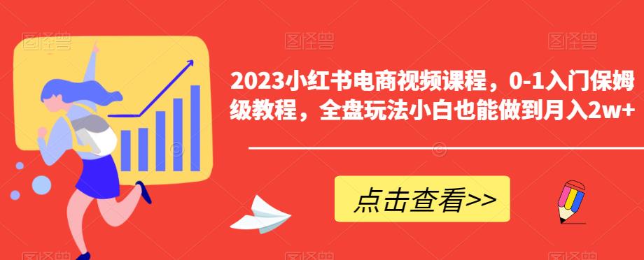 2023小红书电商视频课程，0-1入门保姆级教程，全盘玩法小白也能做到月入2w+-网赚项目众筹网