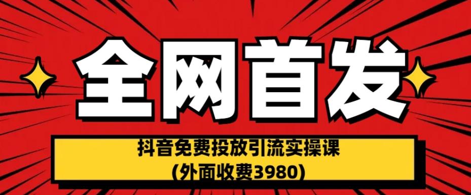 全网首发：抖音免费投放引流实操课(外面收费3980)【揭秘】-网赚项目众筹网