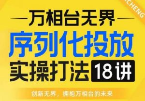 【万相台无界】序列化投放实操18讲线上实战班,全网首推,运营福音!-网赚项目众筹网