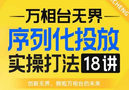 【万相台无界】序列化投放实操18讲线上实战班，全网首推，运营福音！-网赚项目众筹网