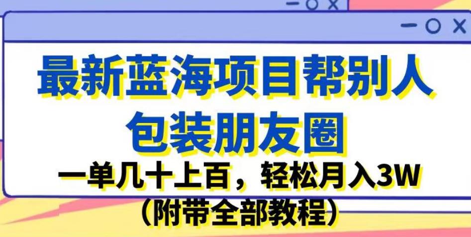 最新蓝海项目帮别人包装朋友圈，一单几十上百，轻松月入3W（附带全部教程）-网赚项目众筹网