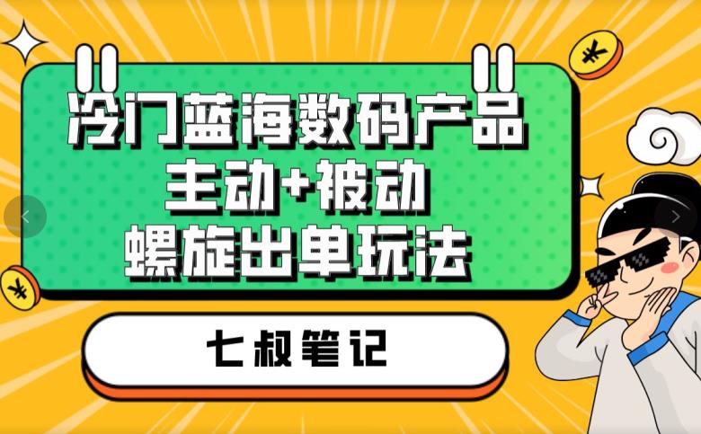七叔冷门蓝海数码产品，主动+被动螺旋出单玩法，每天百分百出单【揭秘】-网赚项目众筹网